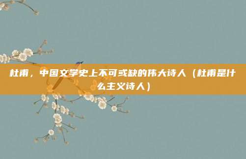 杜甫，中国文学史上不可或缺的伟大诗人（杜甫是什么主义诗人）