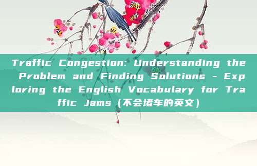 Traffic Congestion: Understanding the Problem and Finding Solutions - Exploring the English Vocabulary for Traffic Jams（不会堵车的英文）