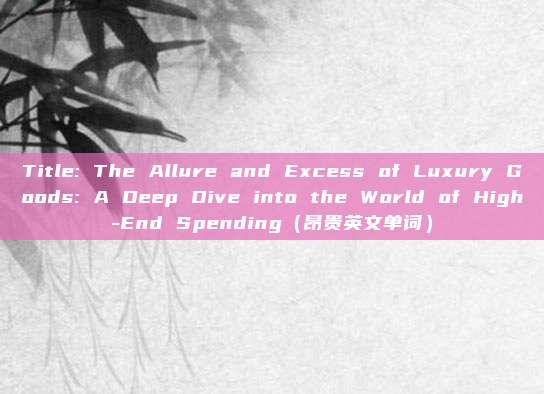 Title: The Allure and Excess of Luxury Goods: A Deep Dive into the World of High-End Spending(昂贵英文单词)