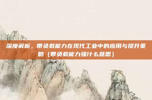 深度解析，带负载能力在现代工业中的应用与提升策略（带负载能力强什么意思）
