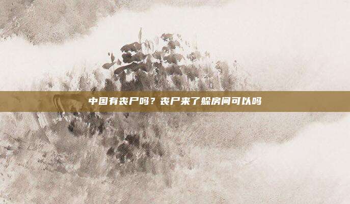 中国有丧尸吗?丧尸来了躲房间可以吗