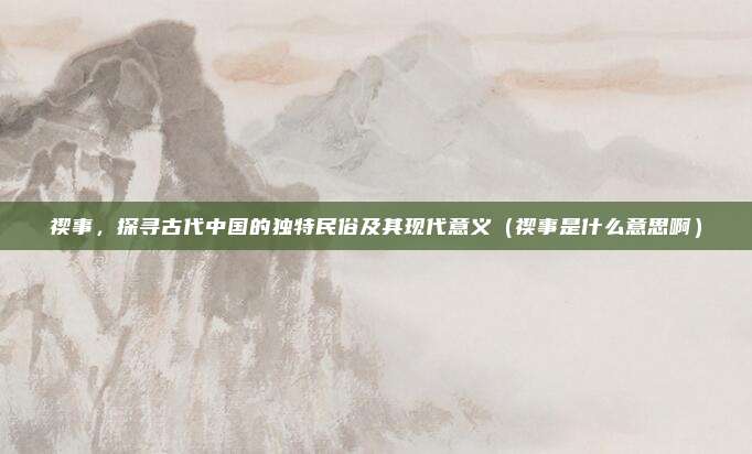 禊事，探寻古代中国的独特民俗及其现代意义（禊事是什么意思啊）