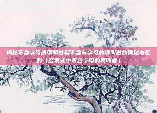 揭秘不含字母的项叫做和不含有字母的项叫做的奥秘与区别（多项式中不含字母的项叫做）