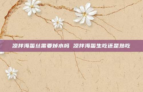 凉拌海蜇丝需要焯水吗 凉拌海蜇生吃还是熟吃