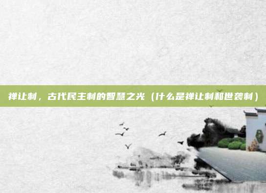 禅让制，古代民主制的智慧之光（什么是禅让制和世袭制）