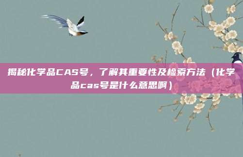揭秘化学品CAS号，了解其重要性及检索方法（化学品cas号是什么意思啊）