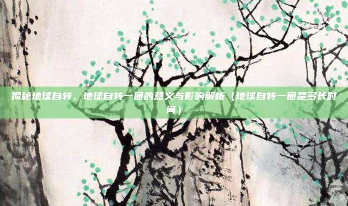 揭秘地球自转，地球自转一圈的意义与影响解析（地球自转一圈是多长时间）