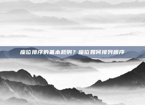 座位排序的基本规则?座位如何排列顺序