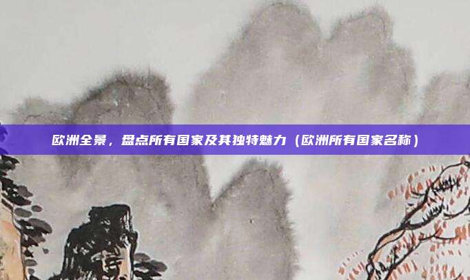 欧洲全景，盘点所有国家及其独特魅力（欧洲所有国家名称）