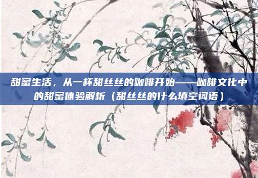甜蜜生活，从一杯甜丝丝的咖啡开始——咖啡文化中的甜蜜体验解析（甜丝丝的什么填空词语）