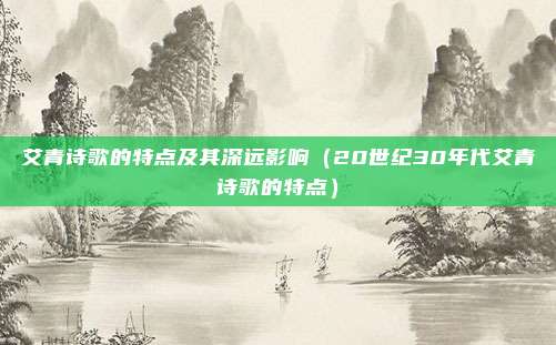 艾青诗歌的特点及其深远影响（20世纪30年代艾青诗歌的特点）