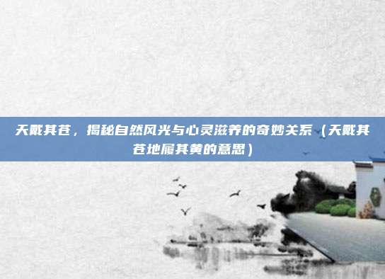 天戴其苍，揭秘自然风光与心灵滋养的奇妙关系（天戴其苍地履其黄的意思）