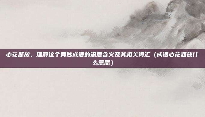 心花怒放，理解这个美妙成语的深层含义及其相关词汇（成语心花怒放什么意思）