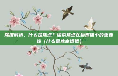 深度解析，什么是焦点？探索焦点在自媒体中的重要性（什么是焦点透视）