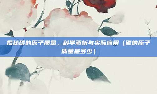 揭秘碳的原子质量，科学解析与实际应用（碳的原子质量是多少）