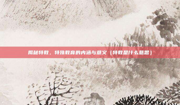 揭秘特教，特殊教育的内涵与意义（特教是什么意思）
