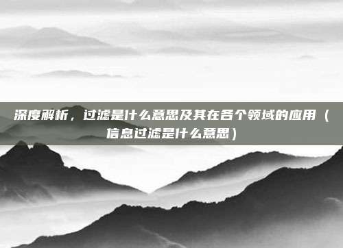 深度解析，过滤是什么意思及其在各个领域的应用（信息过滤是什么意思）