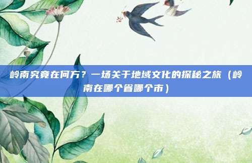 岭南究竟在何方？一场关于地域文化的探秘之旅（岭南在哪个省哪个市）