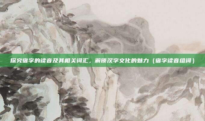 探究宿字的读音及其相关词汇，解锁汉字文化的魅力（宿字读音组词）