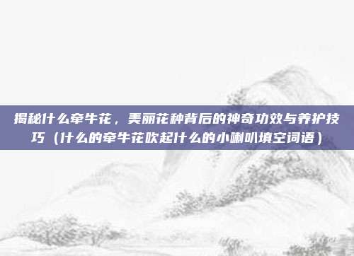 揭秘什么牵牛花，美丽花种背后的神奇功效与养护技巧（什么的牵牛花吹起什么的小喇叭填空词语）