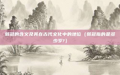 弱冠的含义及其在古代文化中的地位（弱冠指的是多少岁?）