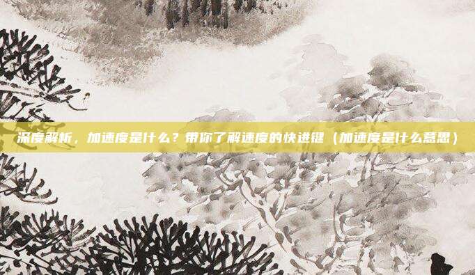 深度解析，加速度是什么？带你了解速度的快进键（加速度是什么意思）