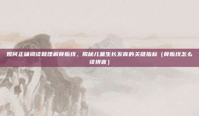 如何正确阅读和理解骨骺线，揭秘儿童生长发育的关键指标（骨骺线怎么读拼音）