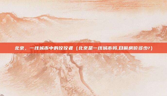 北京，一线城市中的佼佼者（北京是一线城市吗,目前房价多少?）