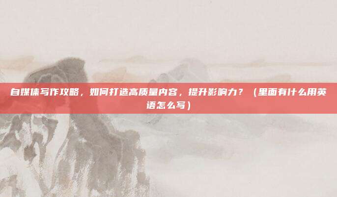 自媒体写作攻略，如何打造高质量内容，提升影响力？（里面有什么用英语怎么写）