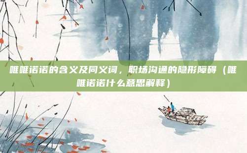 唯唯诺诺的含义及同义词，职场沟通的隐形障碍（唯唯诺诺什么意思解释）