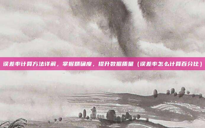 误差率计算方法详解，掌握精确度，提升数据质量（误差率怎么计算百分比）