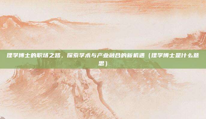 理学博士的职场之路，探索学术与产业融合的新机遇（理学博士是什么意思）