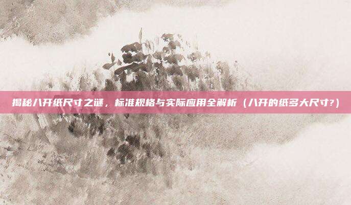 揭秘八开纸尺寸之谜，标准规格与实际应用全解析（八开的纸多大尺寸?）