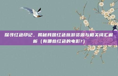 探寻红色印记，揭秘我国红色旅游资源与相关词汇解析（有哪些红色的电影?）