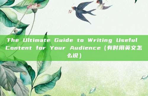 The Ultimate Guide to Writing Useful Content for Your Audience（有时用英文怎么说）