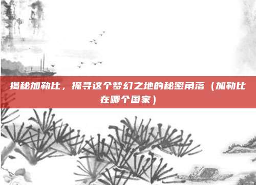 揭秘加勒比,探寻这个梦幻之地的秘密角落(加勒比在哪个国家)