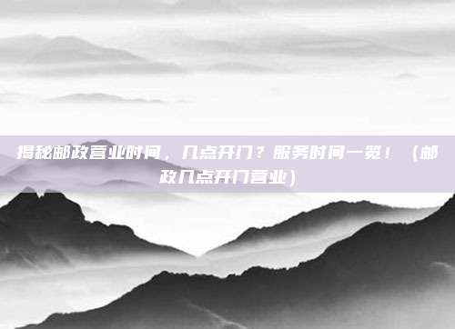 揭秘邮政营业时间,几点开门?服务时间一览!(邮政几点开门营业)