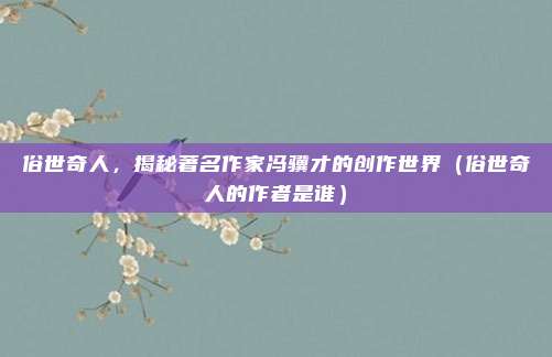 俗世奇人，揭秘著名作家冯骥才的创作世界（俗世奇人的作者是谁）