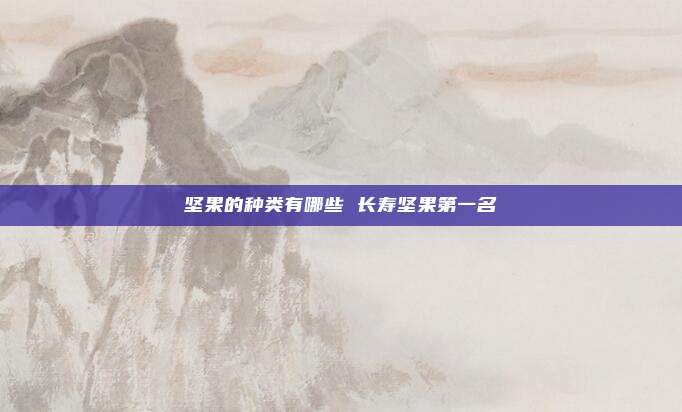 坚果的种类有哪些 长寿坚果第一名