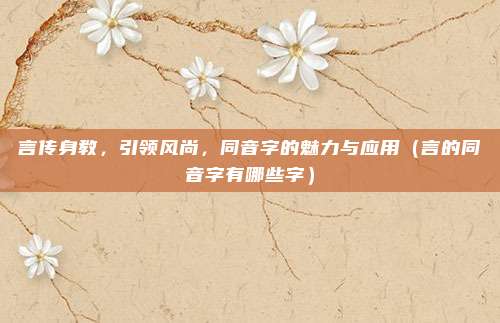 言传身教，引领风尚，同音字的魅力与应用（言的同音字有哪些字）