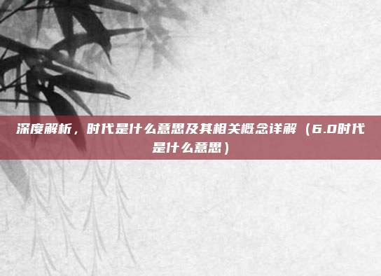 深度解析，时代是什么意思及其相关概念详解（6.0时代是什么意思）