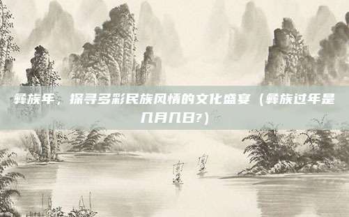 彝族年，探寻多彩民族风情的文化盛宴（彝族过年是几月几日?）