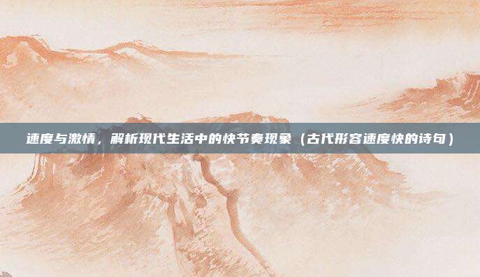 速度与激情，解析现代生活中的快节奏现象（古代形容速度快的诗句）