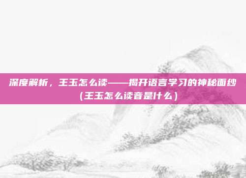深度解析，王玉怎么读——揭开语言学习的神秘面纱（王玉怎么读音是什么）