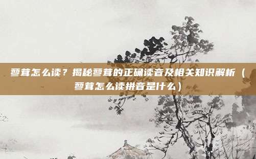 蓼茸怎么读？揭秘蓼茸的正确读音及相关知识解析（蓼茸怎么读拼音是什么）