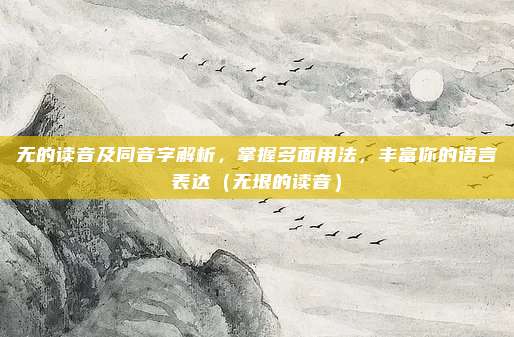 无的读音及同音字解析，掌握多面用法，丰富你的语言表达（无垠的读音）