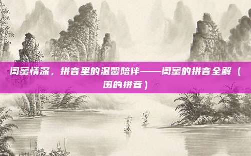 闺蜜情深，拼音里的温馨陪伴——闺蜜的拼音全解（闺的拼音）