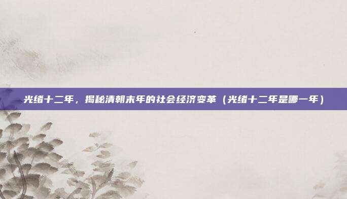 光绪十二年，揭秘清朝末年的社会经济变革（光绪十二年是哪一年）