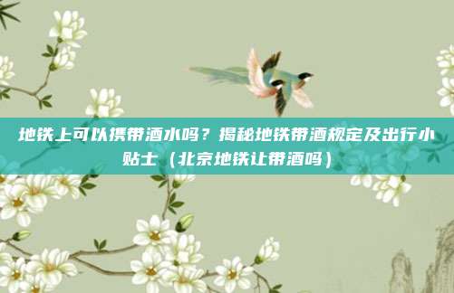 地铁上可以携带酒水吗？揭秘地铁带酒规定及出行小贴士（北京地铁让带酒吗）