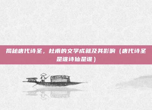 揭秘唐代诗圣，杜甫的文学成就及其影响（唐代诗圣是谁诗仙是谁）